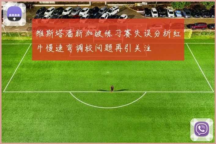 维斯塔潘新加坡练习赛失误分析红牛慢速弯调校问题再引关注