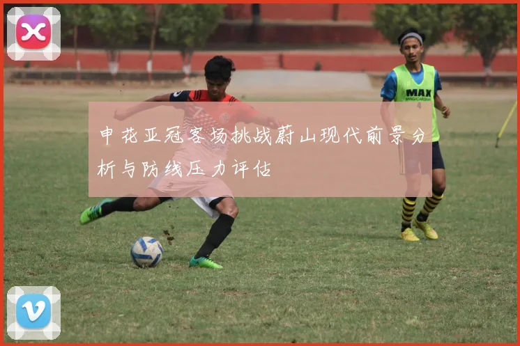 申花亚冠客场挑战蔚山现代前景分析与防线压力评估