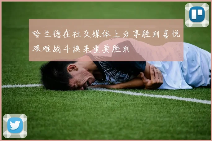哈兰德在社交媒体上分享胜利喜悦艰难战斗换来重要胜利