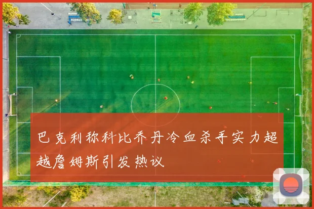 巴克利称科比乔丹冷血杀手实力超越詹姆斯引发热议