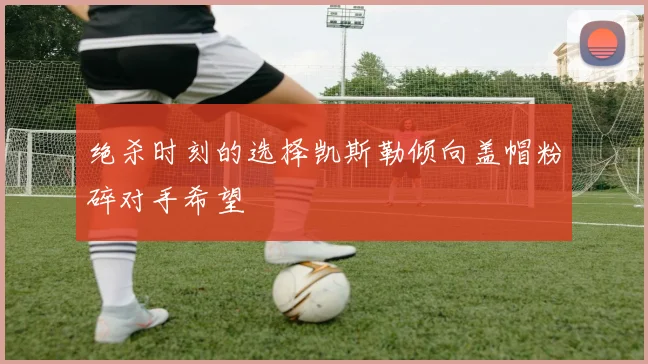 绝杀时刻的选择凯斯勒倾向盖帽粉碎对手希望
