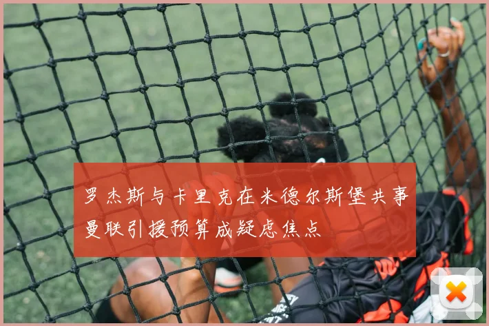 罗杰斯与卡里克在米德尔斯堡共事曼联引援预算成疑虑焦点
