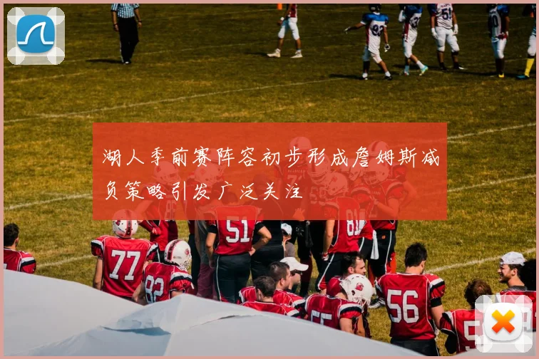 湖人季前赛阵容初步形成詹姆斯减负策略引发广泛关注