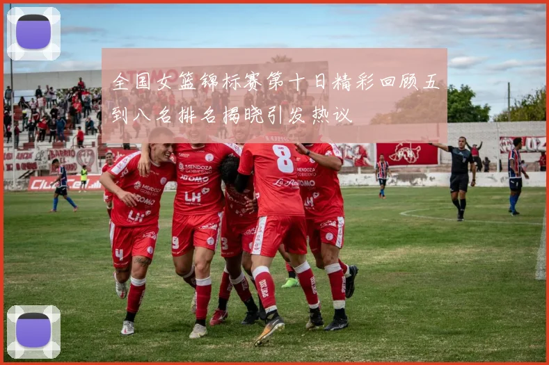 全国女篮锦标赛第十日精彩回顾五到八名排名揭晓引发热议