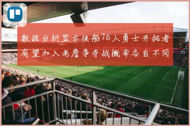 数据分析显示快船76人勇士开拓者有望加入老詹争夺战概率各自不同