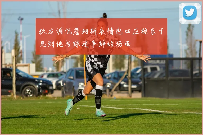 狄龙调侃詹姆斯表情包回应称乐于见到他与球迷争辩的场面