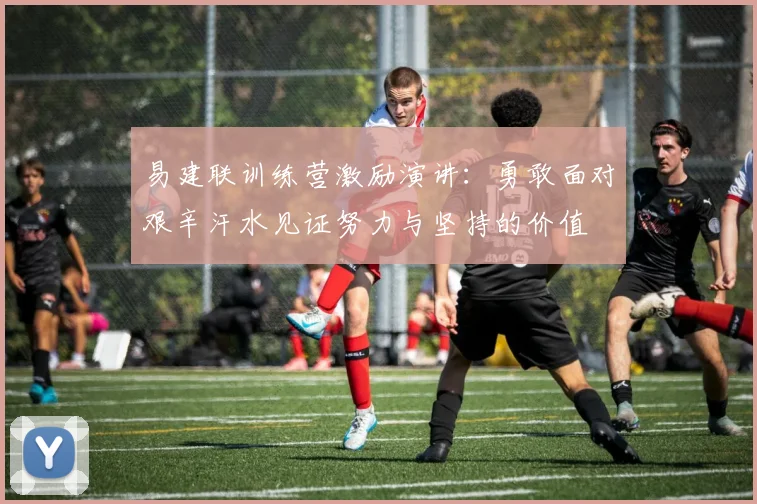 易建联训练营激励演讲：勇敢面对艰辛汗水见证努力与坚持的价值